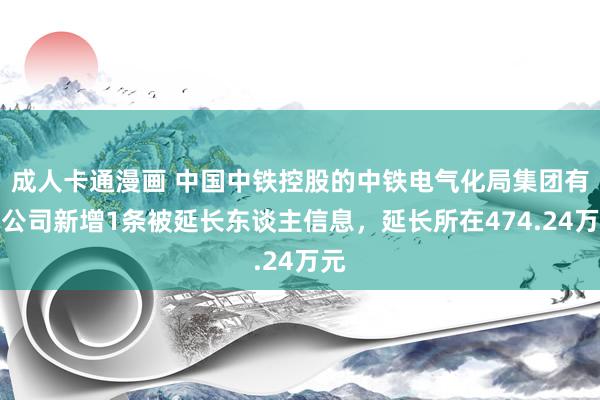 成人卡通漫画 中国中铁控股的中铁电气化局集团有限公司新增1条被延长东谈主信息，延长所在474.24万元