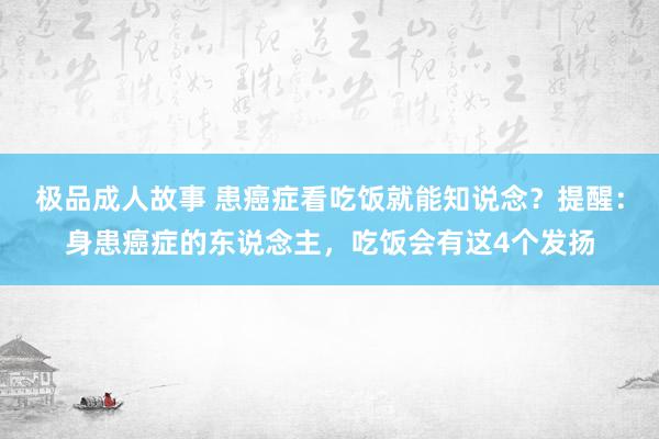 极品成人故事 患癌症看吃饭就能知说念？提醒：身患癌症的东说念主，吃饭会有这4个发扬