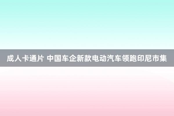 成人卡通片 中国车企新款电动汽车领跑印尼市集