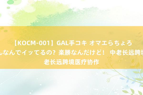 【KOCM-001】GAL手コキ オマエらちょろいね！こんなんでイッてるの？楽勝なんだけど！ 中老长远跨境医疗协作