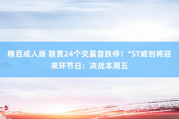 糗百成人版 联贯24个交曩昔跌停！*ST威创将迎来环节日：决战本周五