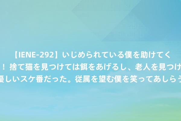 【IENE-292】いじめられている僕を助けてくれたのは まさかのスケ番！！捨て猫を見つけては餌をあげるし、老人を見つけては席を譲るうわさ通りの優しいスケ番だった。従属を望む僕を笑ってあしらうも、徐々にサディスティックな衝動が芽生え始めた高3の彼女</a>2013-07-18アイエナジー&$IE NERGY！117分钟 【同城约炮神器】一霎匹配隔壁好意思女，狂妄开启炮友模式!