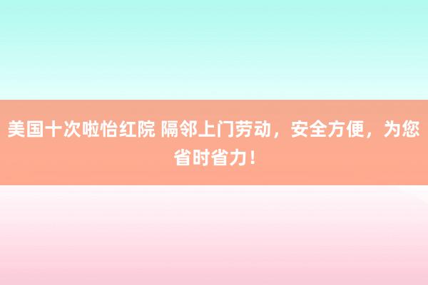 美国十次啦怡红院 隔邻上门劳动，安全方便，为您省时省力！