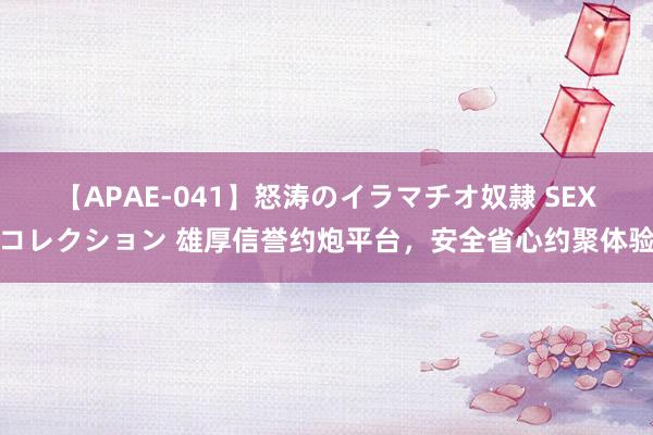 【APAE-041】怒涛のイラマチオ奴隷 SEXコレクション 雄厚信誉约炮平台，安全省心约聚体验