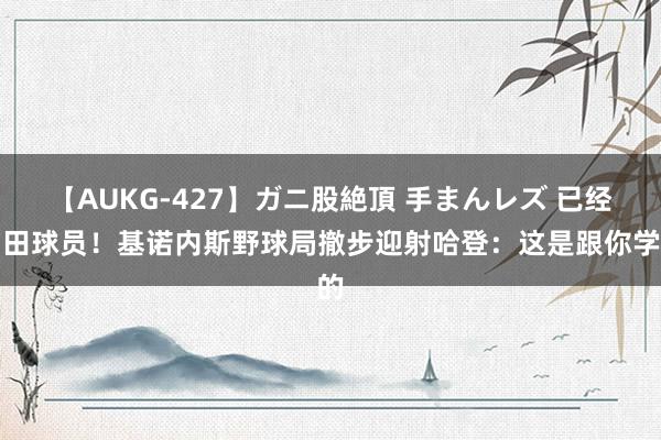 【AUKG-427】ガニ股絶頂 手まんレズ 已经目田球员！基诺内斯野球局撤步迎射哈登：这是跟你学的