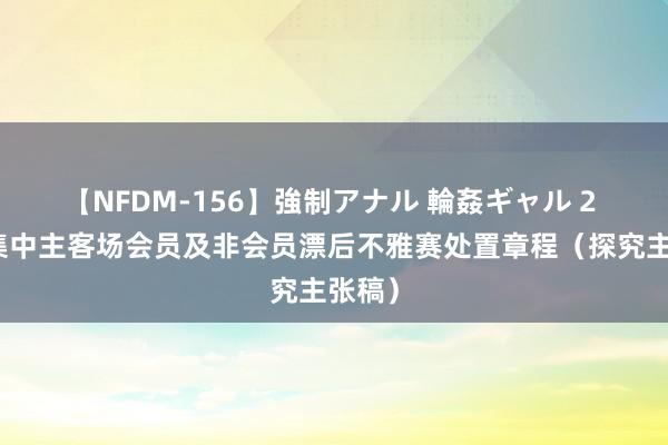 【NFDM-156】強制アナル 輪姦ギャル 2 陕西集中主客场会员及非会员漂后不雅赛处置章程（探究主张稿）