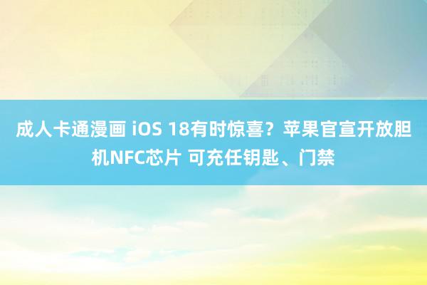 成人卡通漫画 iOS 18有时惊喜？苹果官宣开放胆机NFC芯片 可充任钥匙、门禁