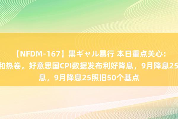 【NFDM-167】黒ギャル暴行 本日重点关心：燃料油、螺纹和热卷。好意思国CPI数据发布利好降息，9月降息25照旧50个基点