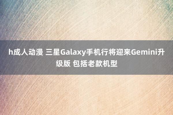 h成人动漫 三星Galaxy手机行将迎来Gemini升级版 包括老款机型