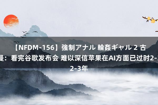 【NFDM-156】強制アナル 輪姦ギャル 2 古尔曼：看完谷歌发布会 难以深信苹果在AI方面已过时2-3年