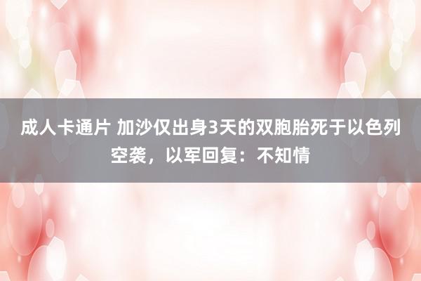 成人卡通片 加沙仅出身3天的双胞胎死于以色列空袭，以军回复：不知情