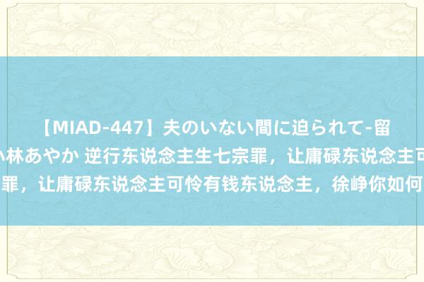 【MIAD-447】夫のいない間に迫られて-留守中に寝取られた私- 小林あやか 逆行东说念主生七宗罪，让庸碌东说念主可怜有钱东说念主，徐峥你如何好兴趣