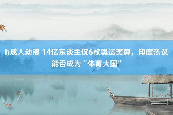 h成人动漫 14亿东谈主仅6枚奥运奖牌，印度热议能否成为“体育大国”