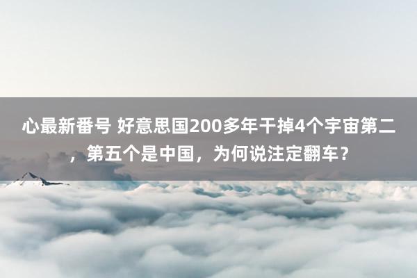 心最新番号 好意思国200多年干掉4个宇宙第二，第五个是中国，为何说注定翻车？