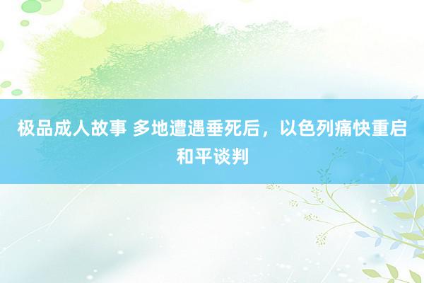 极品成人故事 多地遭遇垂死后，以色列痛快重启和平谈判