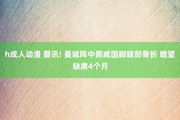 h成人动漫 噩讯! 曼城阵中挪威国脚腿部骨折 瞻望缺席4个月