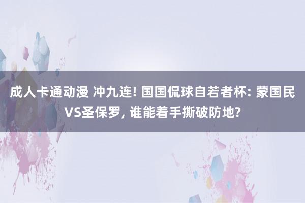 成人卡通动漫 冲九连! 国国侃球自若者杯: 蒙国民VS圣保罗, 谁能着手撕破防地?