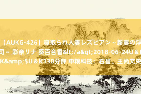 【AUKG-426】寝取られ人妻レズビアン～新妻の浮気相手は夫の上司～ 彩奈リナ 葵百合香</a>2018-06-24U＆K&$U＆K130分钟 中粮科技：石碧、王尚文央求辞去公司董事职务