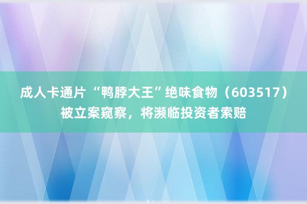 成人卡通片 “鸭脖大王”绝味食物（603517）被立案窥察，将濒临投资者索赔