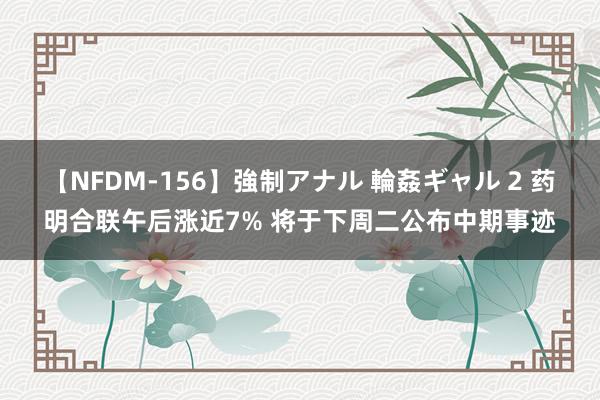 【NFDM-156】強制アナル 輪姦ギャル 2 药明合联午后涨近7% 将于下周二公布中期事迹