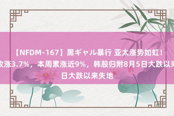 【NFDM-167】黒ギャル暴行 亚太涨势如虹！日股收涨3.7%，本周累涨近9%，韩股归附8月5日大跌以来失地