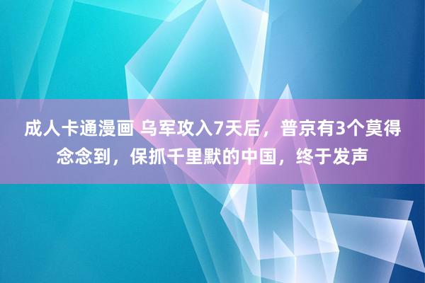 成人卡通漫画 乌军攻入7天后，普京有3个莫得念念到，保抓千里默的中国，终于发声