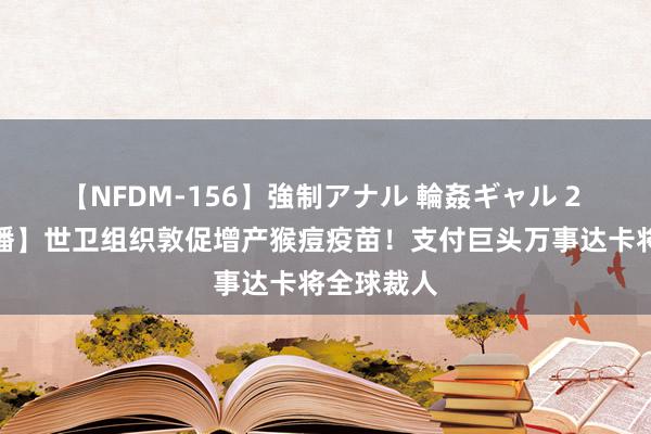 【NFDM-156】強制アナル 輪姦ギャル 2 【财闻联播】世卫组织敦促增产猴痘疫苗！支付巨头万事达卡将全球裁人