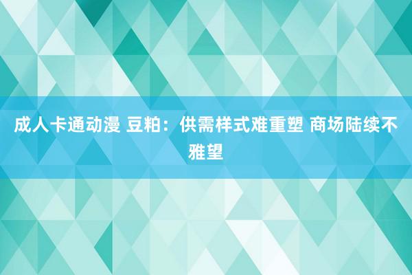 成人卡通动漫 豆粕：供需样式难重塑 商场陆续不雅望