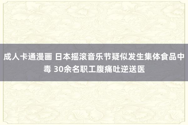 成人卡通漫画 日本摇滚音乐节疑似发生集体食品中毒 30余名职工腹痛吐逆送医