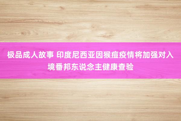 极品成人故事 印度尼西亚因猴痘疫情将加强对入境番邦东说念主健康查验