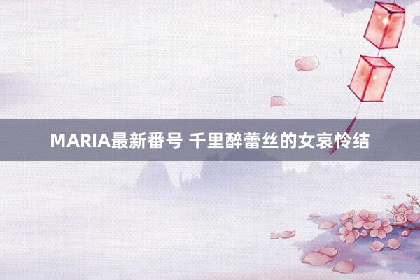 MARIA最新番号 千里醉蕾丝的女哀怜结