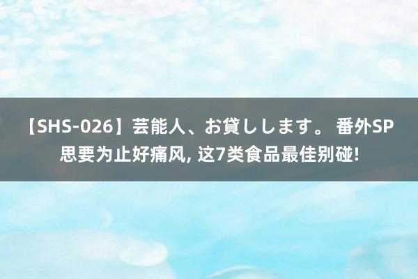 【SHS-026】芸能人、お貸しします。 番外SP 思要为止好痛风, 这7类食品最佳别碰!