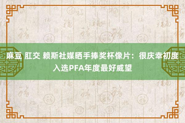 麻豆 肛交 赖斯社媒晒手捧奖杯像片：很庆幸初度入选PFA年度最好威望