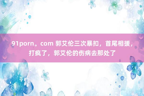 91porn。com 郭艾伦三次暴扣，首尾相援，打疯了，郭艾伦的伤病去那处了