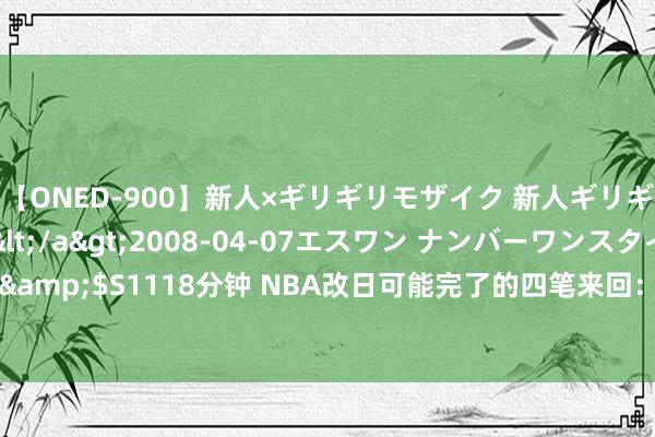 【ONED-900】新人×ギリギリモザイク 新人ギリギリモザイク Ami</a>2008-04-07エスワン ナンバーワンスタイル&$S1118分钟 NBA改日可能完了的四笔来回：除了临了一笔，其余均具高果真度！