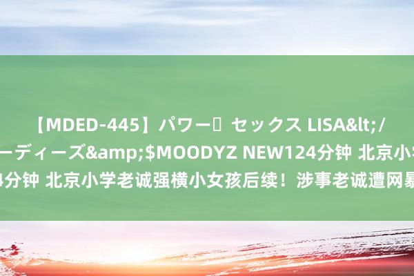 【MDED-445】パワー・セックス LISA</a>2005-08-13ムーディーズ&$MOODYZ NEW124分钟 北京小学老诚强横小女孩后续！涉事老诚遭网暴！像片也被曝光！