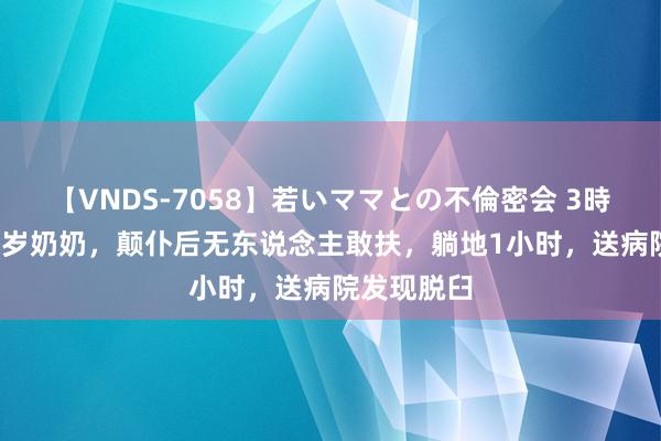 【VNDS-7058】若いママとの不倫密会 3時間 上海85岁奶奶，颠仆后无东说念主敢扶，躺地1小时，送病院发现脱臼