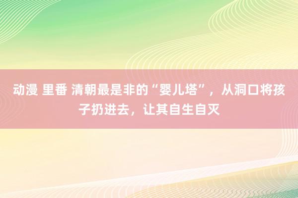 动漫 里番 清朝最是非的“婴儿塔”，从洞口将孩子扔进去，让其自生自灭