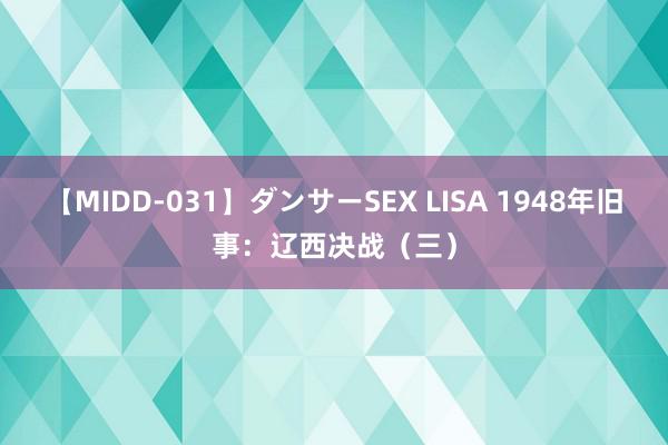 【MIDD-031】ダンサーSEX LISA 1948年旧事：辽西决战（三）