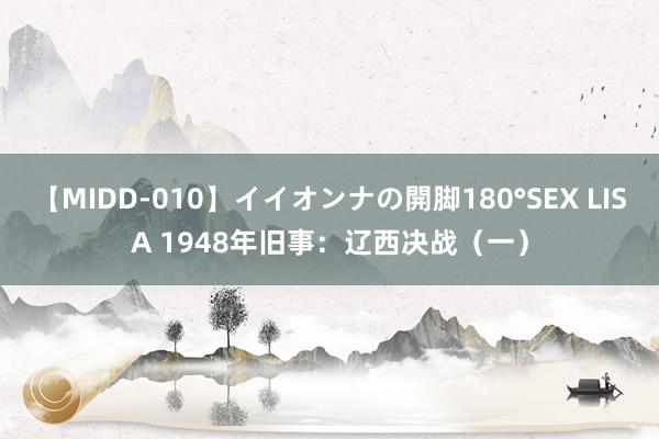 【MIDD-010】イイオンナの開脚180°SEX LISA 1948年旧事：辽西决战（一）