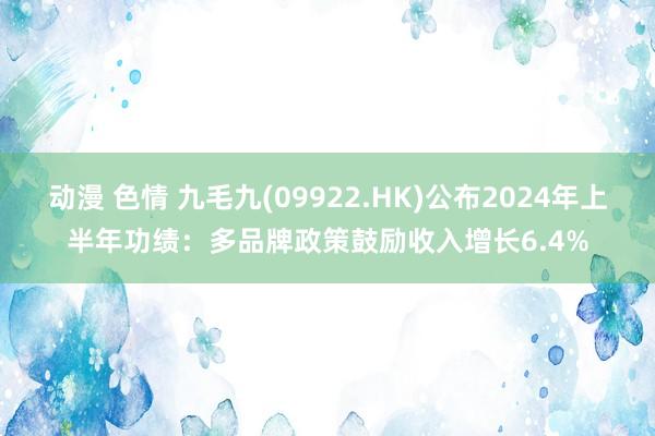 动漫 色情 九毛九(09922.HK)公布2024年上半年功绩：多品牌政策鼓励收入增长6.4%