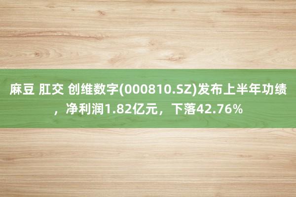 麻豆 肛交 创维数字(000810.SZ)发布上半年功绩，净利润1.82亿元，下落42.76%