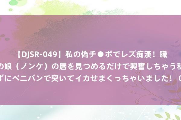 【DJSR-049】私の偽チ●ポでレズ痴漢！職場で見かけたカワイイあの娘（ノンケ）の唇を見つめるだけで興奮しちゃう私は欲求を抑えられずにペニバンで突いてイカせまくっちゃいました！ 098期顾敏大乐透展望奖号：区间比奇偶比分析