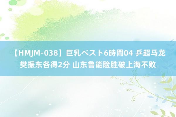 【HMJM-038】巨乳ベスト6時間04 乒超马龙樊振东各得2分 山东鲁能险胜破上海不败