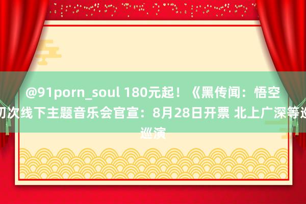 @91porn_soul 180元起！《黑传闻：悟空》初次线下主题音乐会官宣：8月28日开票 北上广深等巡演