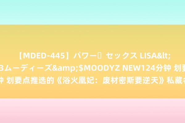 【MDED-445】パワー・セックス LISA</a>2005-08-13ムーディーズ&$MOODYZ NEW124分钟 划要点推选的《浴火凰妃：废材密斯要逆天》私藏名地方好意思瞻念不狗血！