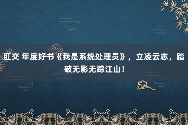 肛交 年度好书《我是系统处理员》，立凌云志，踏破无影无踪江山！