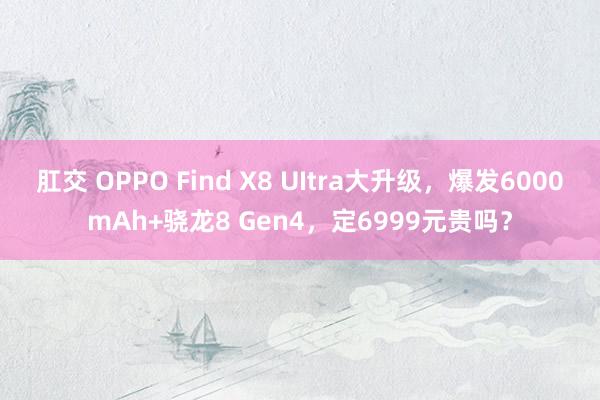 肛交 OPPO Find X8 UItra大升级，爆发6000mAh+骁龙8 Gen4，定6999元贵吗？