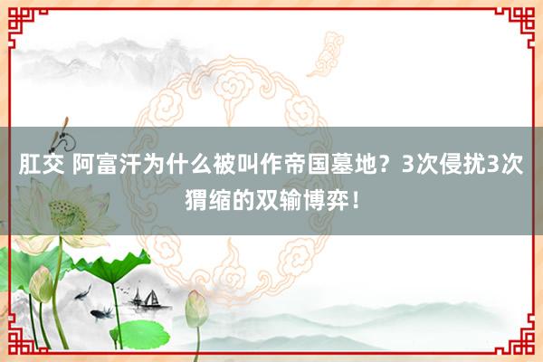 肛交 阿富汗为什么被叫作帝国墓地？3次侵扰3次猬缩的双输博弈！