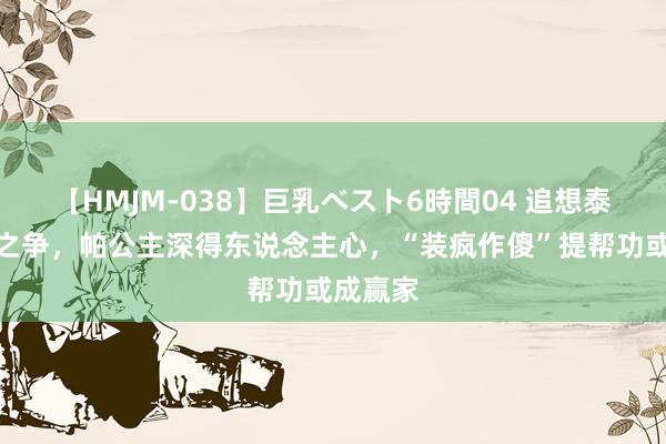 【HMJM-038】巨乳ベスト6時間04 追想泰国王储之争，帕公主深得东说念主心，“装疯作傻”提帮功或成赢家